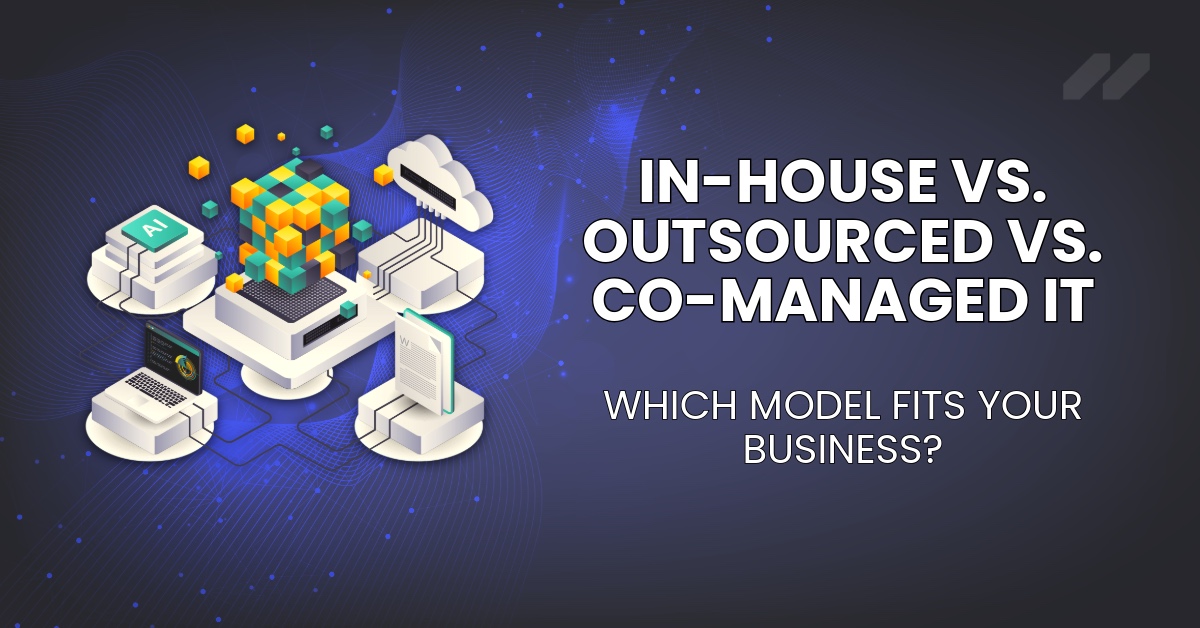 In-House vs. Outsourced vs. Co-Managed IT: Which Model Fits Your Business?